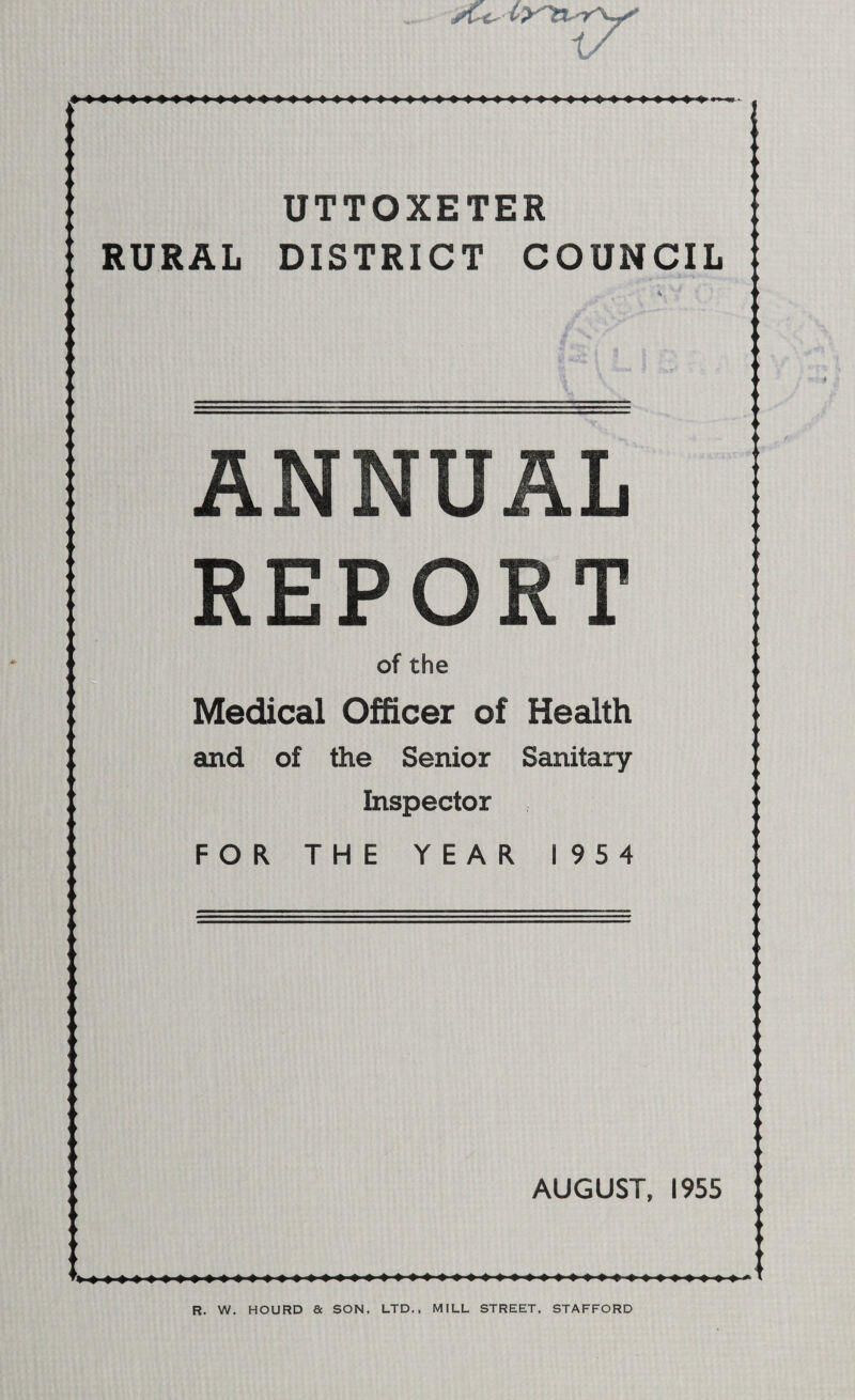 sCc'- UTTOXETER RURAL DISTRICT COUNCIL ANNUAL REPORT of the Medical Officer of Health and of the Senior Sanitary Inspector FOR THE YEAR 1954 AUGUST, 1955 R. W. HOURD & SON, LTD., MILL STREET, STAFFORD