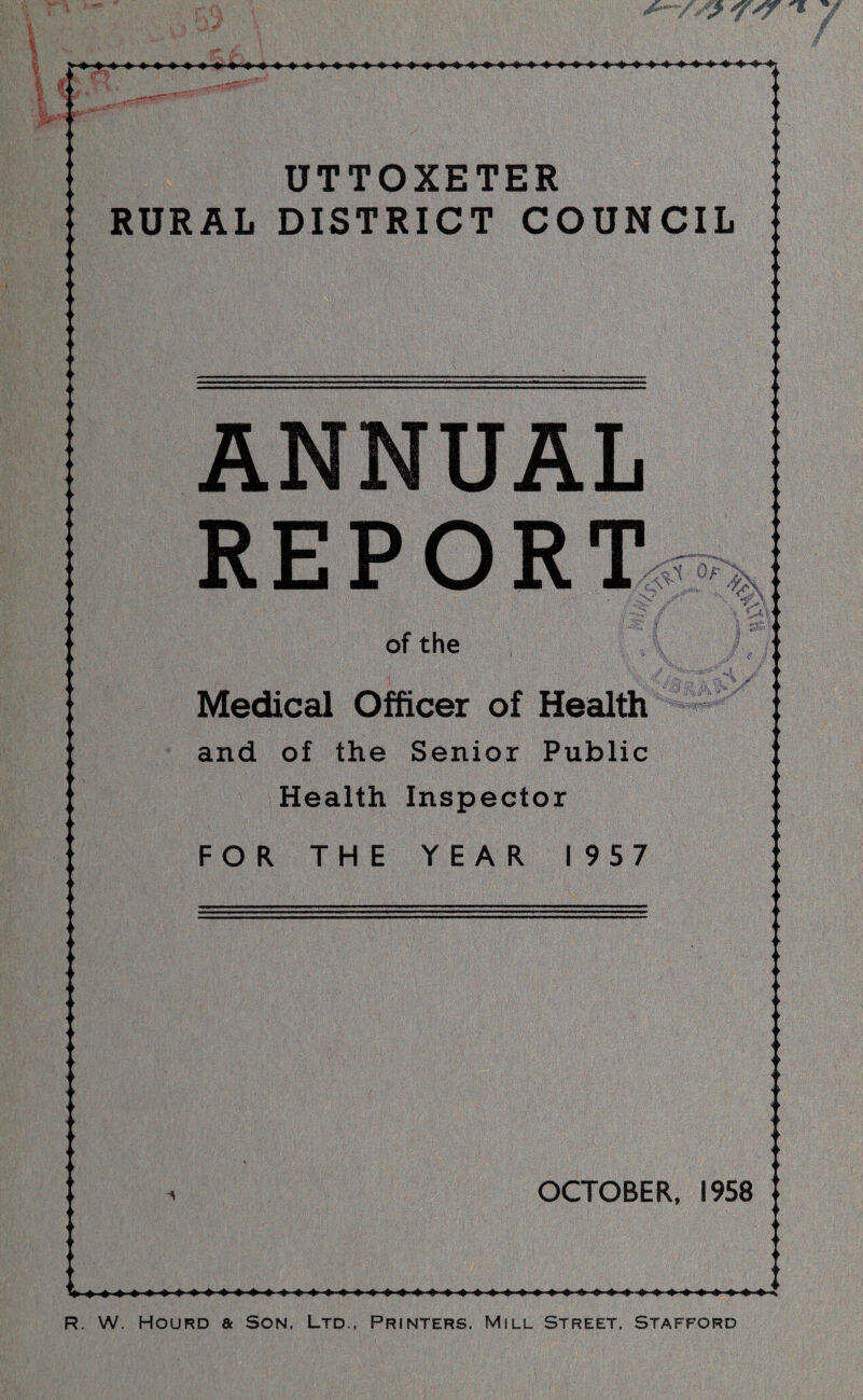 UTTOXETER RURAL DISTRICT COUNCIL ANNUAL REPORT 1 V of the Medical Officer of Health and of the Senior Public Health Inspector FOR THE YEAR 1957 OCTOBER, 1958 R. W. Hourd a Son. Ltd., Printers. Mill Street. Stafford