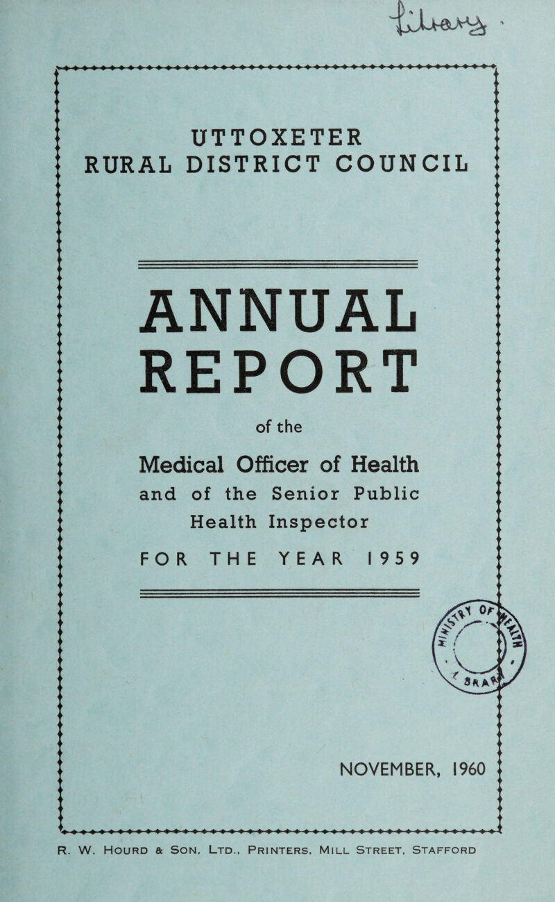 UTTOXETER RURAL DISTRICT COUNCIL ANNUAL REPORT of the Medical Officer of Health and of the Senior Public Health Inspector FOR THE YEAR I 959 NOVEMBER, I960 R. W. HouRD a Son, Ltd., Printers. Mill Street, Stafford