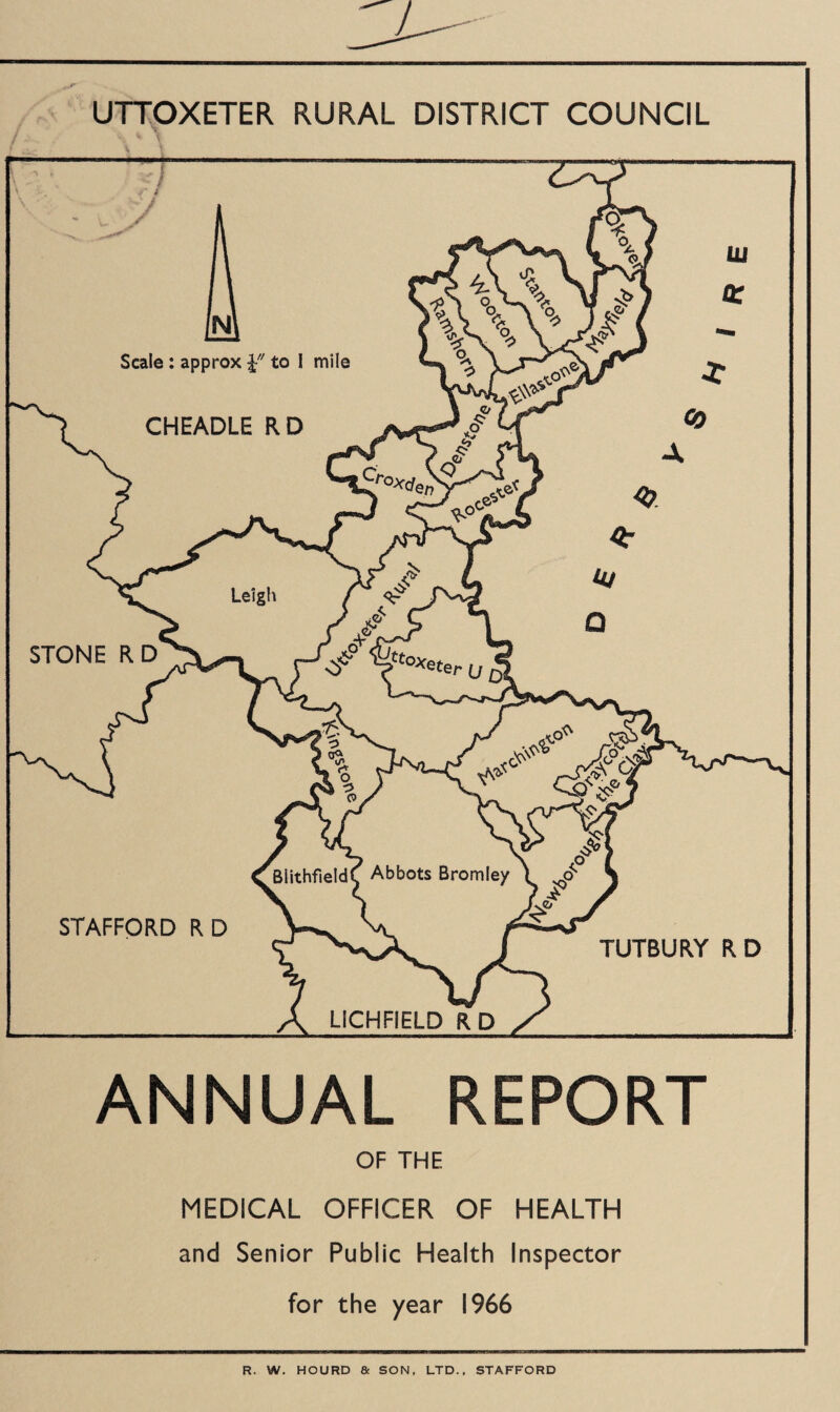 UTTOXETER RURAL DISTRICT COUNCIL ANNUAL REPORT OF THE MEDICAL OFFICER OF HEALTH and Senior Public Health Inspector for the year 1966 R. W. HOURD & SON. LTD., STAFFORD