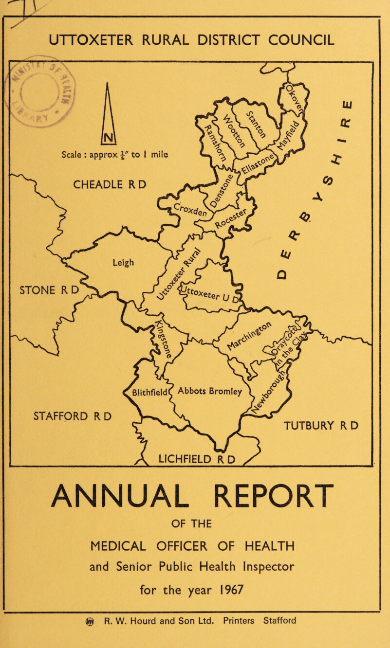 UTTOXETER RURAL DISTRICT COUNCIL ANNUAL REPORT OF THE MEDICAL OFFICER OF HEALTH and Senior Public Health Inspector for the year 1967 @ R. W. Hourd and Son Ltd. Printers Stafford