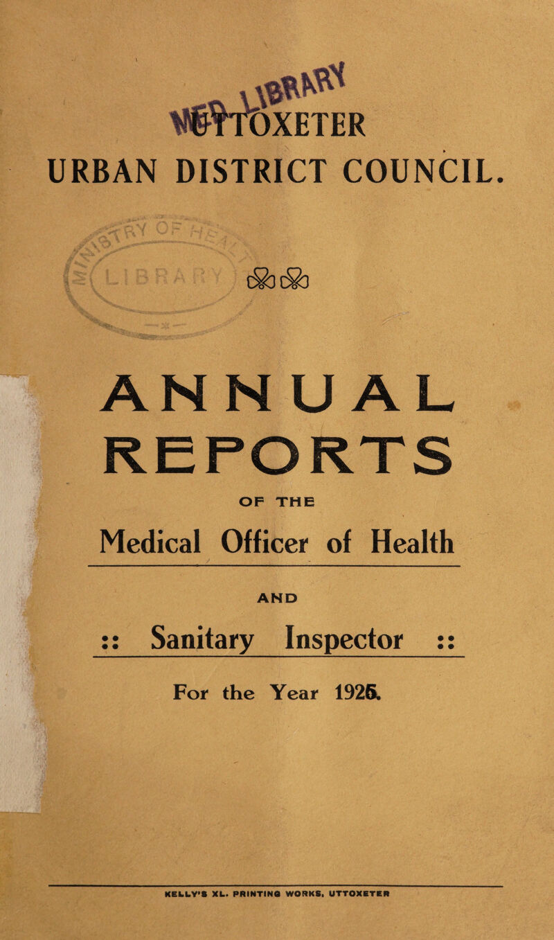 ^froXETER URBAN DISTRICT COUNCIL. AN N UAL REPORTS OF THE Medical Officer of Health y _ AND Sanitary Inspector For the Year 192S. KEkLY'S XU. PRINTINQ WORKS. UTTOXETKR