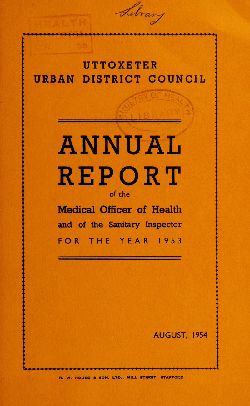 UTTOXETER URBAN DISTRICT COUNCIL .v ■■ . 4 - -- ■V 1 ANNUAL REPORT of the Medical Officer of Health and of the Sanitary Inspector FOR THE YEAR I953 AUGUST, 1954 R. W. HOURO a SON. LTD., MILL STREET. STAFFOClO