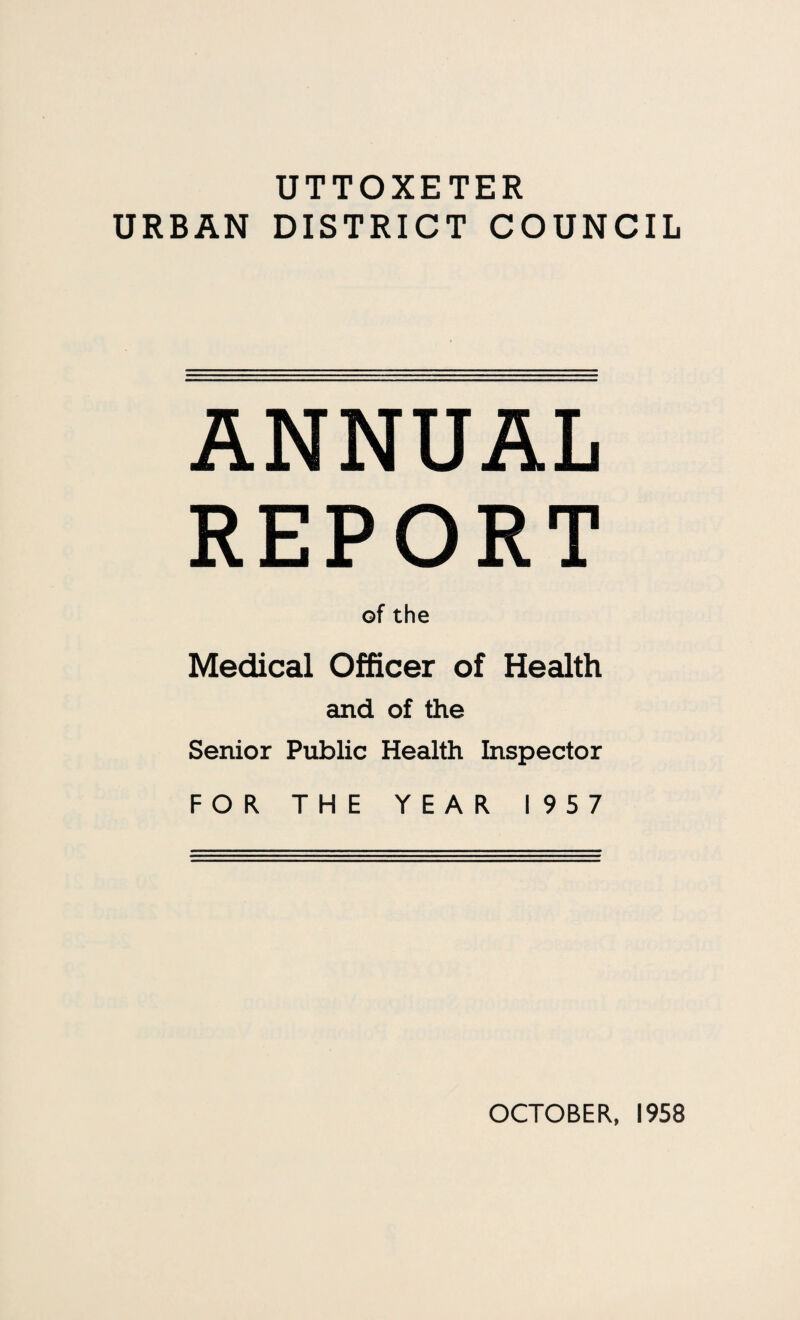 UTTOXETER URBAN DISTRICT COUNCIL ANNUAL REPORT of the Medical Officer of Health and of the Senior Public Health Inspector FOR THE YEAR 1957 OCTOBER, 1958