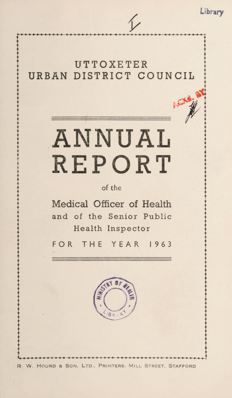 Library UTTOXETER URBAN DISTRICT COUNCIL of the Medical Officer of Health and of the Senior Public Health Inspector FOR THE YEAR 1963 R W. HouRD & Son. Ltd.. Printers. Mill Street, Stafford