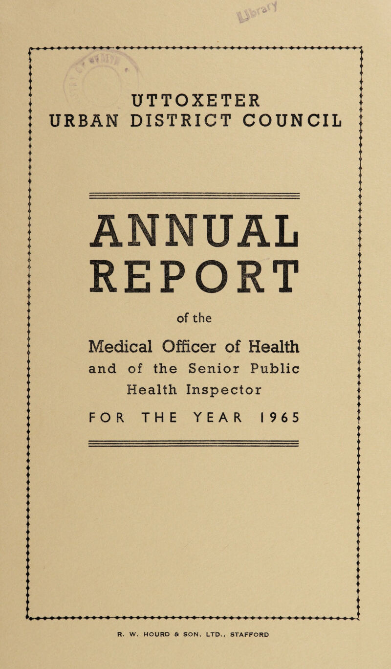 UTTOXETER URBAN DISTRICT COUNCIL I ANNUAL REPORT of the Medical Officer of Health and of the Senior Public Health Inspector FOR THE YEAR 1965 R. W. HOURD a SON, LTD., STAFFORD