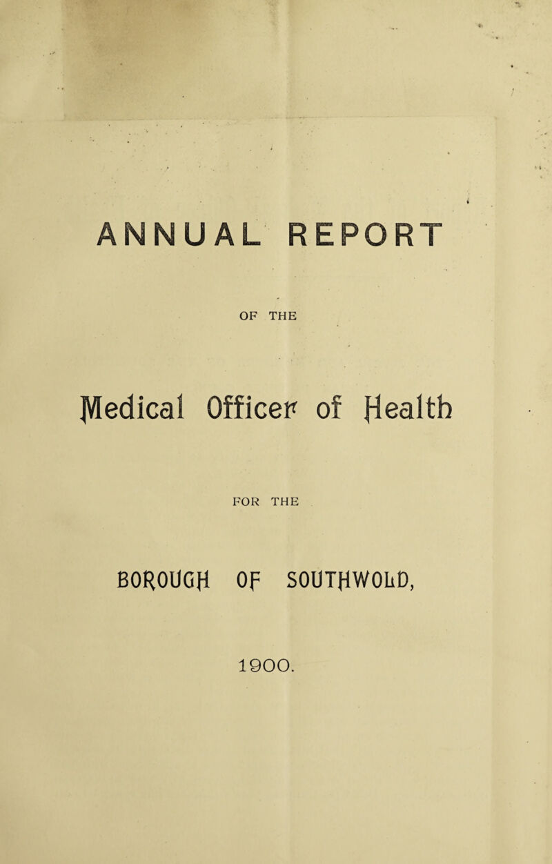 ANNUAL REPORT OF THE JVIedical Officer of Health FOR THE BOROUGH Of SOUTHWOiiD, 1900.