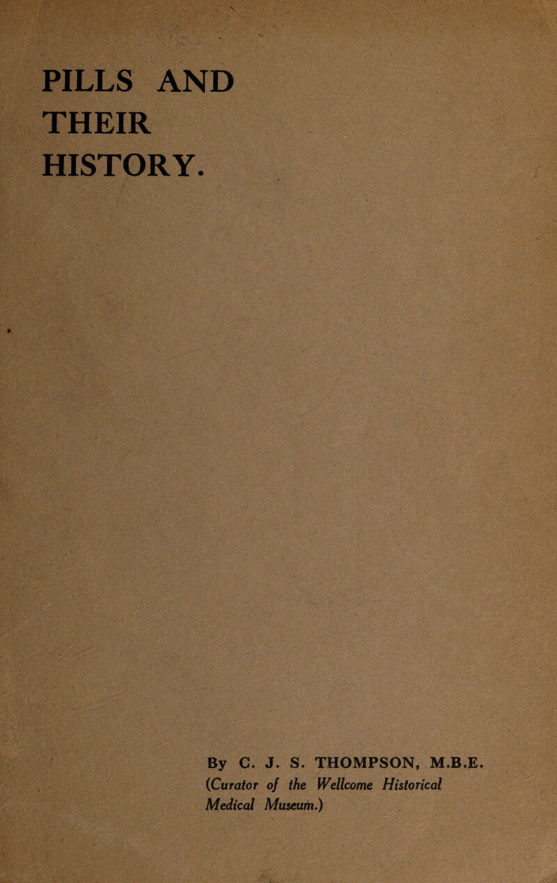 PILLS AND THEIR HISTORY. y.-'.V•' • ■' HO&tt u* By C. J. S. THOMPSON, M.B.E (Curator of the Wellcome Historical Medical Museum.)