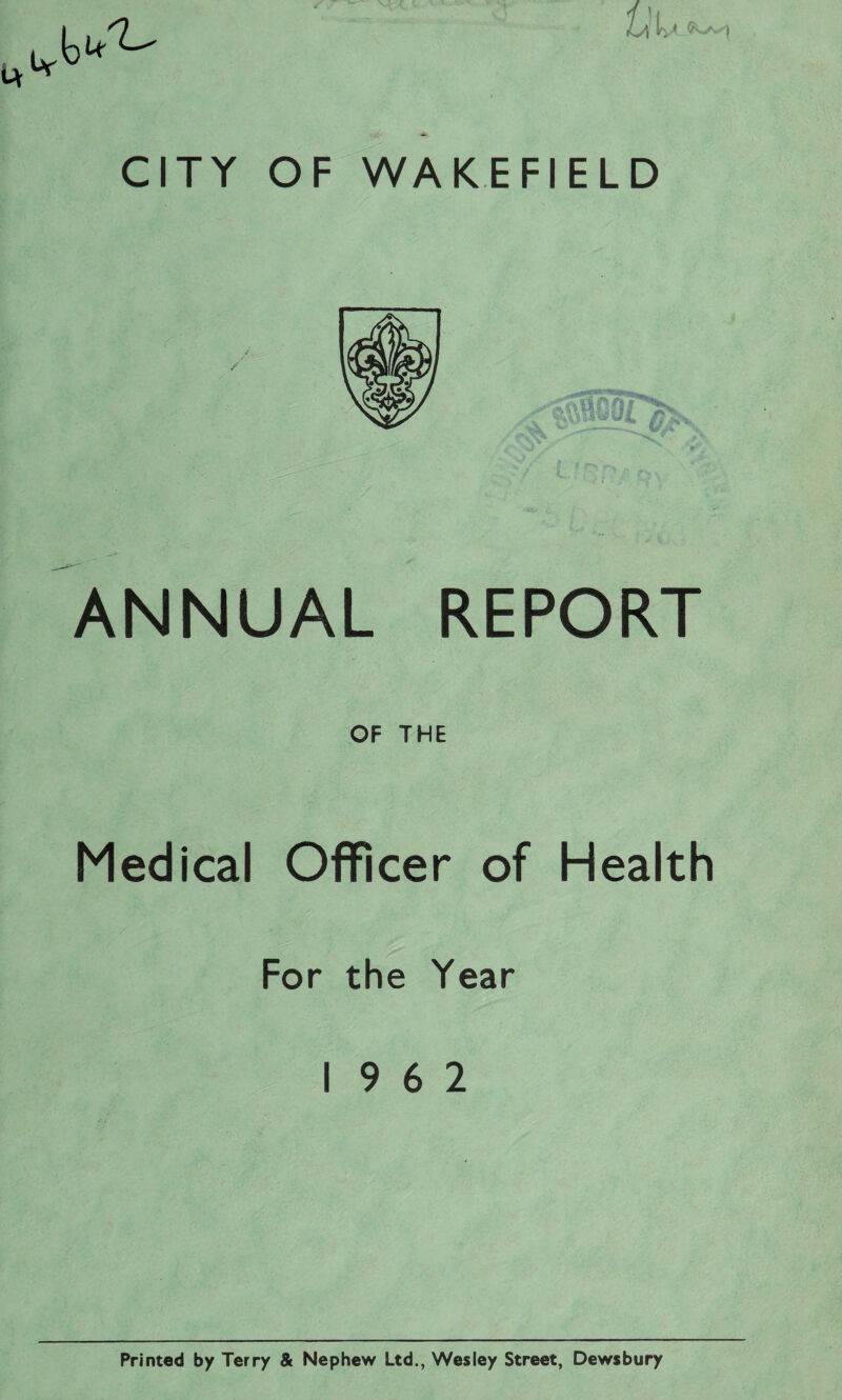 / ANNUAL REPORT OF THE Medical Officer of Health For the Year 19 6 2 Printed by Terry & Nephew Ltd., Wesley Street, Dewsbury