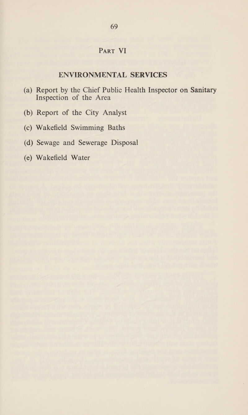 Part VI ENVIRONMENTAL SERVICES (a) Report by the Chief Public Health Inspector on Sanitary Inspection of the Area (b) Report of the City Analyst (c) Wakefield Swimming Baths (d) Sewage and Sewerage Disposal (e) Wakefield Water