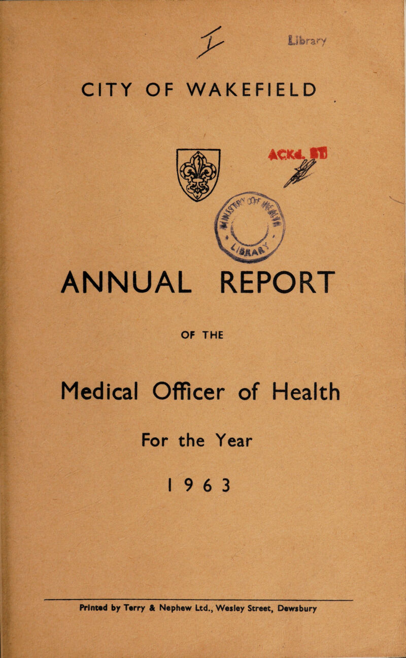 ANNUAL REPORT OF THE Medical Officer of Health For the Year 19 6 3 Printed by Terry & Nephew Ltd., Wesley Street, Dewsbury