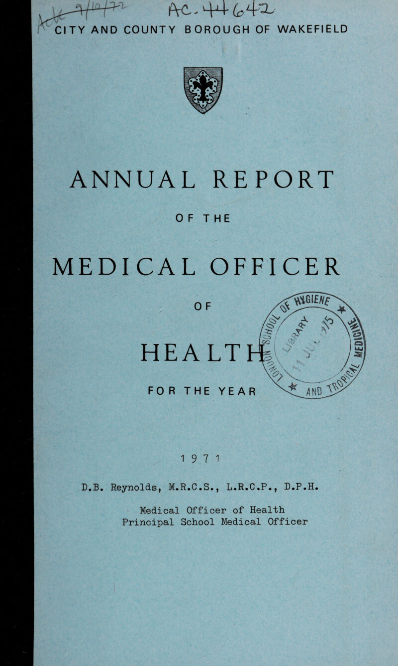 ANNUAL REPORT OF THE MEDICAL OFFICER 0 F HEALT FOR THE YEAR 19 7 1 D.B. Reynolds, M.R.C.S., L.R.C.P., D.P.H* Medical Officer of Health Principal School Medical Officer