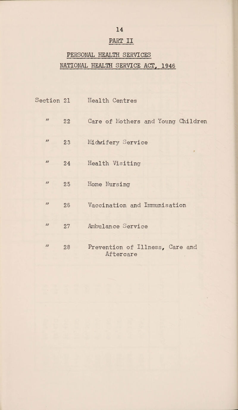 PART II PERSONAL HEALTH SERVICES NATIONAL HEALTH SERVICE ACT, 1946 Section 21 Health Centres  22 Care of Mothers and Young Children  23 Midwifery Service *  24 Health Visiting  25 Home Nursing 26 Vaccination and Immunisation 27 Ambulance Service  28 Prevention of Illness, Care and Aftercare