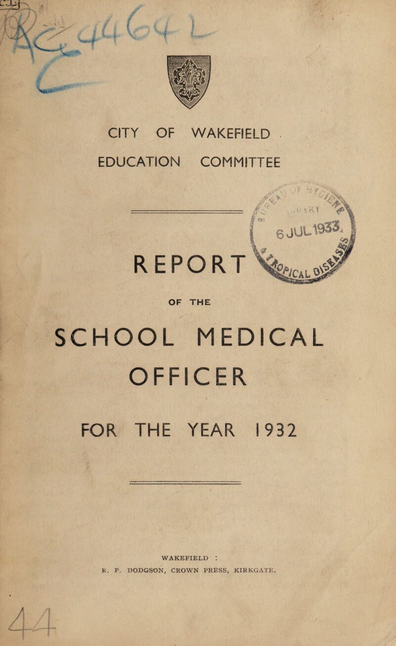 CITY OF WAKEFIELD EDUCATION COMMITTEE OF THE SCHOOL MEDICAL OFFICER FOR THE YEAR 1932 WAKEFIELD I K. P. BODGSON, CROWN PRESS, KIRKGATE.