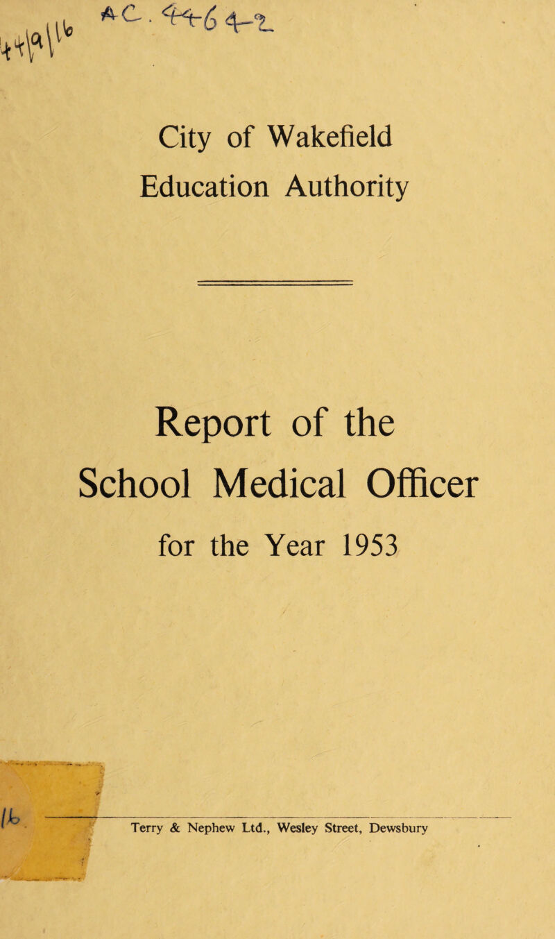 a C, j City of Wakefield Education Authority Report of the School Medical Officer for the Year 1953 Ifo Terry & Nephew Ltd., Wesley Street, Dewsbury