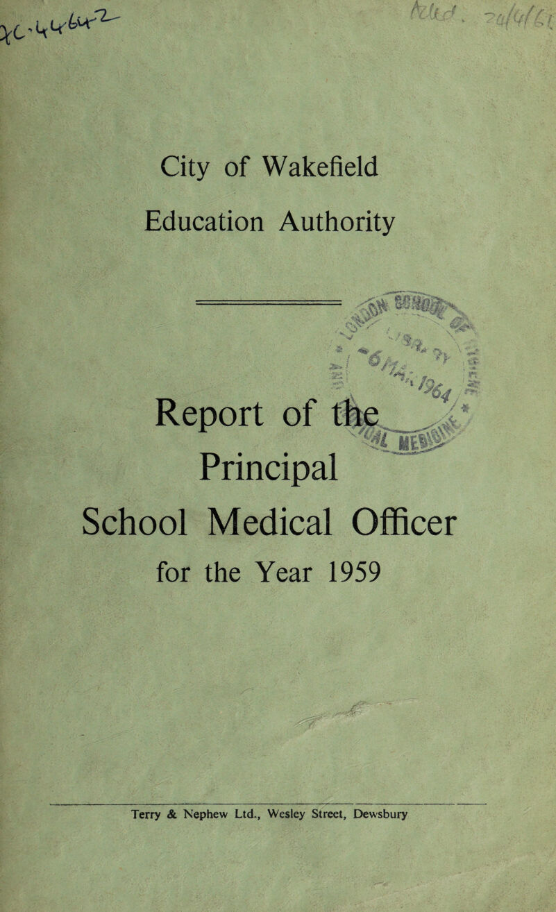l<Lf-6MrrZ City of Wakefield Education Authority V\V >' *&- w Stfig ■ J-’i. Jfc* f :5c£; p#, ,p% rt *: f ■ i *** *. - Report of Principal jp*\ / School Medical Officer for the Year 1959 Terry & Nephew Ltd., Wesley Street, Dewsbury