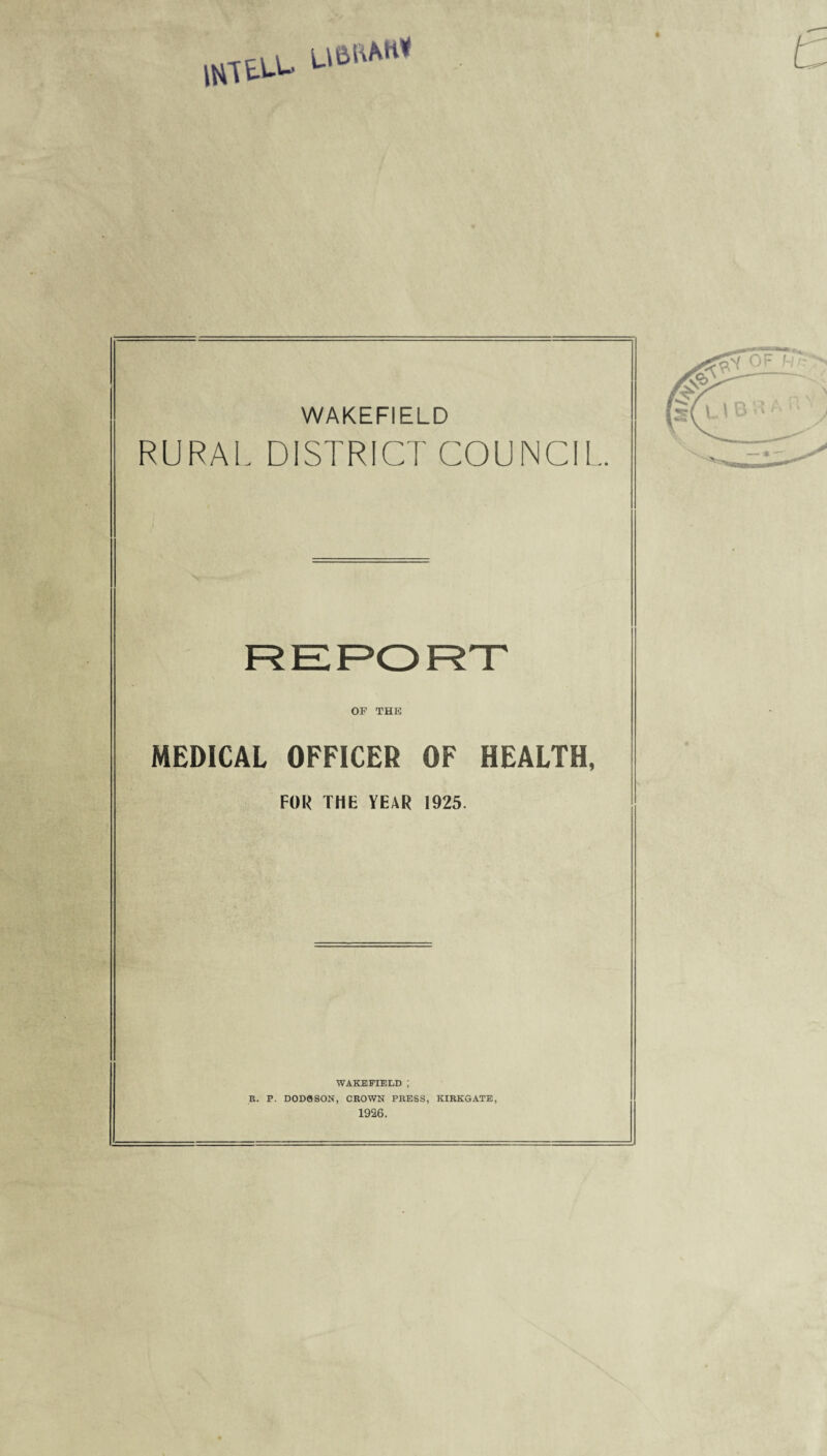 nu^1- WAKEFIELD RURAL DISTRICT COUNCIL REPORT OF THE MEDICAL OFFICER OF HEALTH, FOR THE YEAR 1925. WAKEFIELD ; R. P. DODftSON, CROWN PRESS, KIRKGATE, 1926.