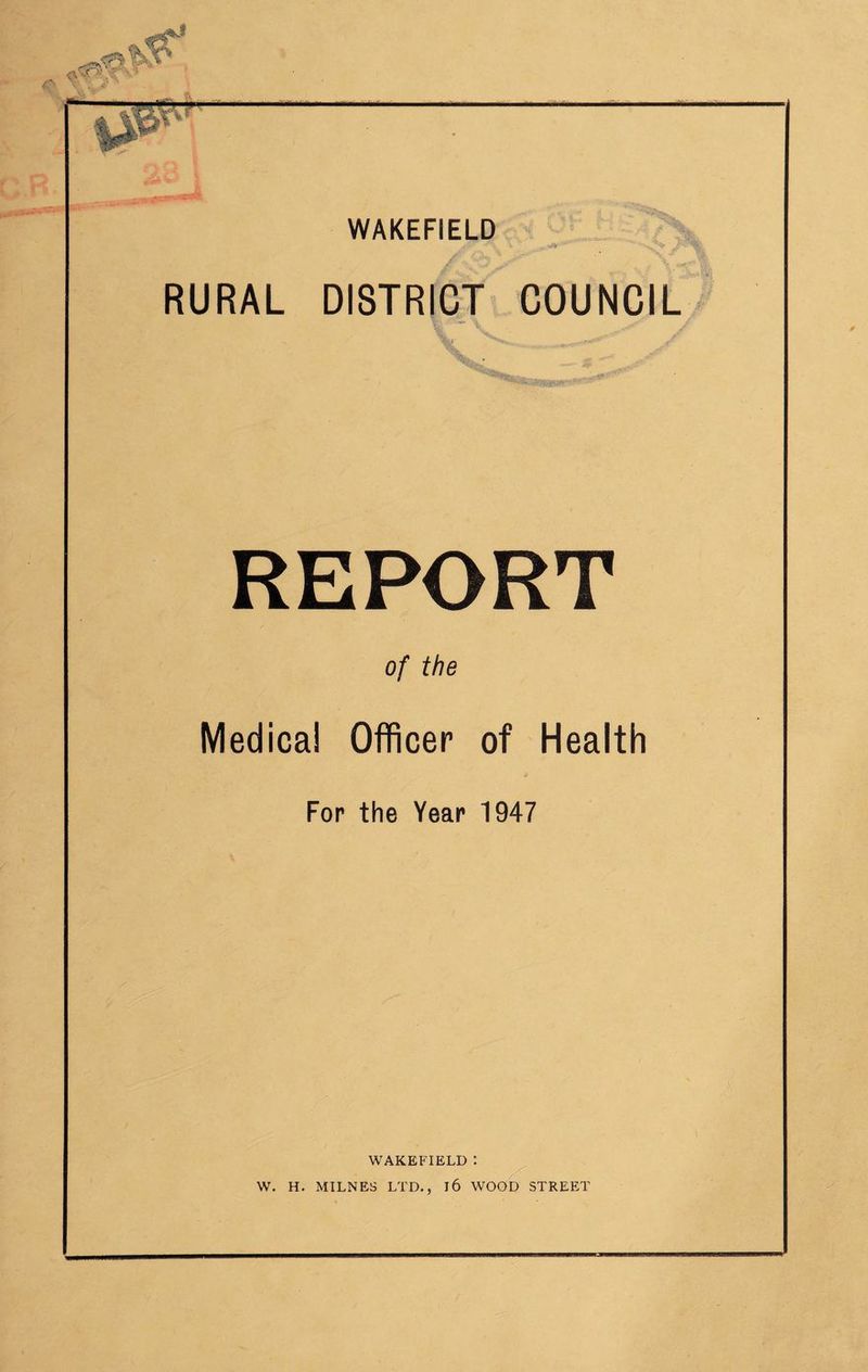 WAKEFIELD RURAL DISTRICT COUNCIL REPORT of the Medical Officer of Health For the Year 1947 WAKEFIELD : W. H. MILNES LTD., l6 WOOD STREET