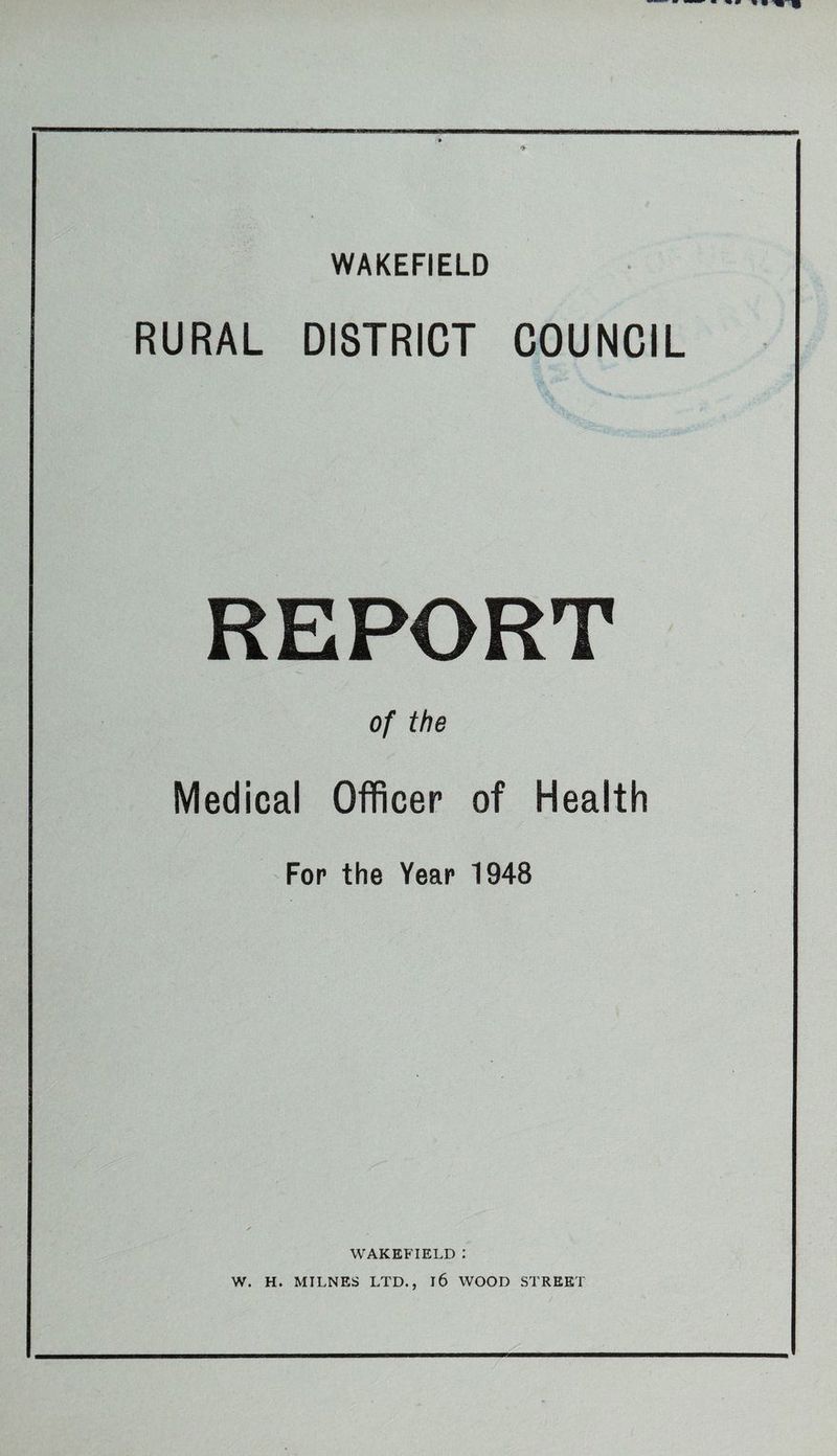 WAKEFIELD RURAL DISTRICT COUNCIL REPORT of the Medical Officer of Health For the Year 1948 WAKEFIELD : W. H. MILNES LTD., l6 WOOD STREET