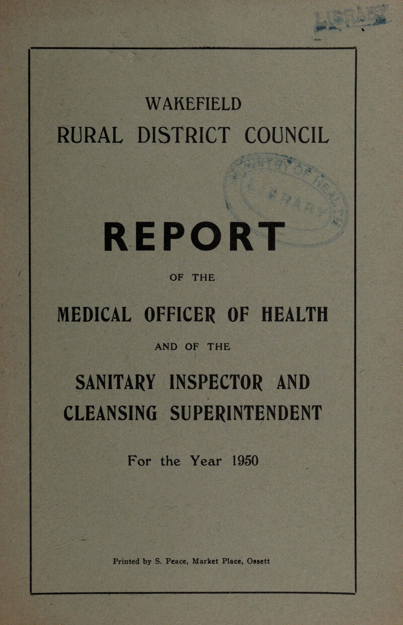 id** ■* WAKEFIELD RURAL DISTRICT COUNCIL ’ v* • ’T ' ~r\ ”%!' REPORT OF THE MEDICAL OFFICER OF HEALTH AND OF THE SANITARY INSPECTOR AND CLEANSING SUPERINTENDENT For the Year 1950 Printed by S. Peace, Market Place, Ossett