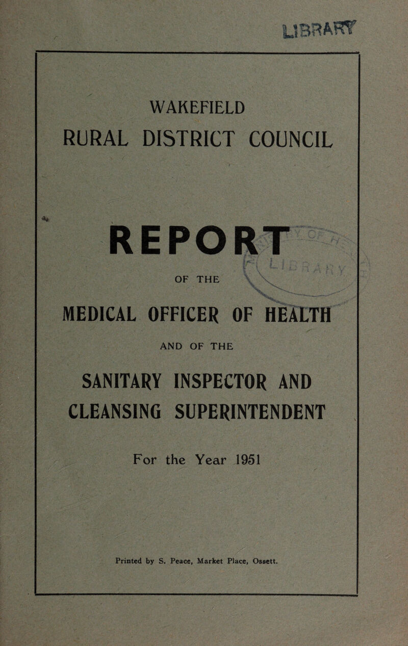 WAKEFIELD RURAL DISTRICT COUNCIL REPORT OF THE MEDICAL OFFICER OF HEALTH AND OF THE SANITARY INSPECTOR AND CLEANSING SUPERINTENDENT For the Year 1951 Printed by S. Peace, Market Place, Ossett.