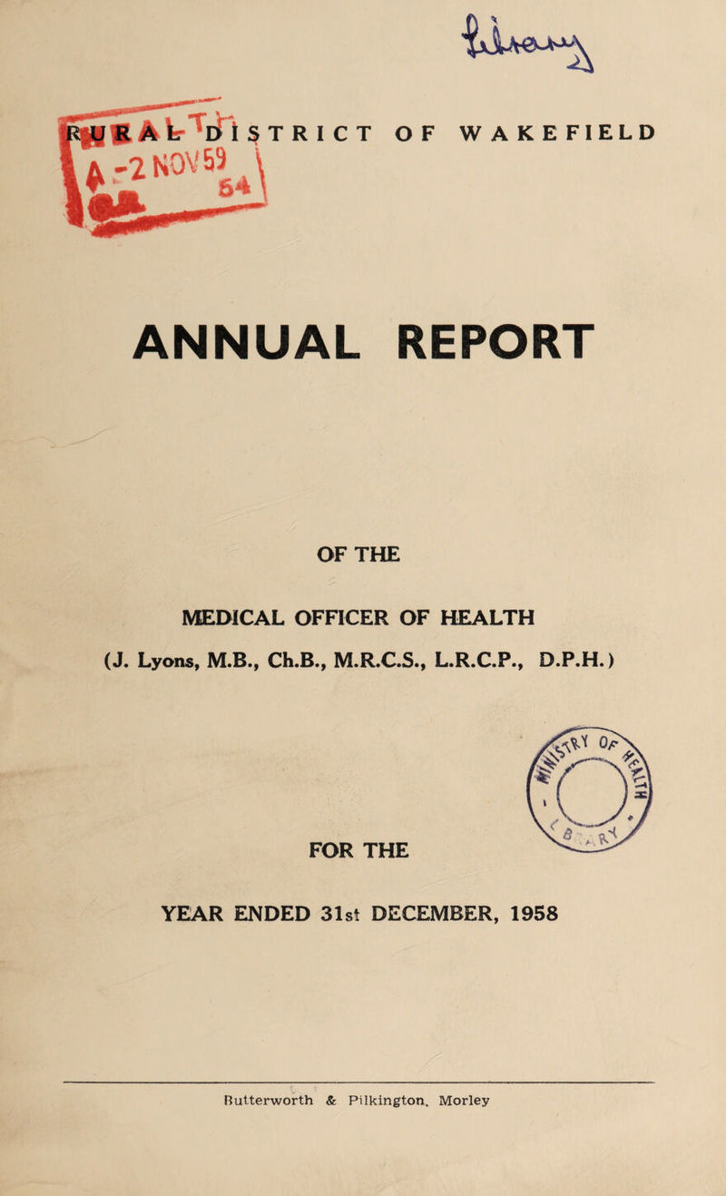 ANNUAL REPORT OF THE MEDICAL OFFICER OF HEALTH (J. Lyons, M.B., Ch.B., M.R.C.S., L.R.C.P., D.P.H.) FOR THE YEAR ENDED 31st DECEMBER, 1958 Butterworth & Pilkington, Morley