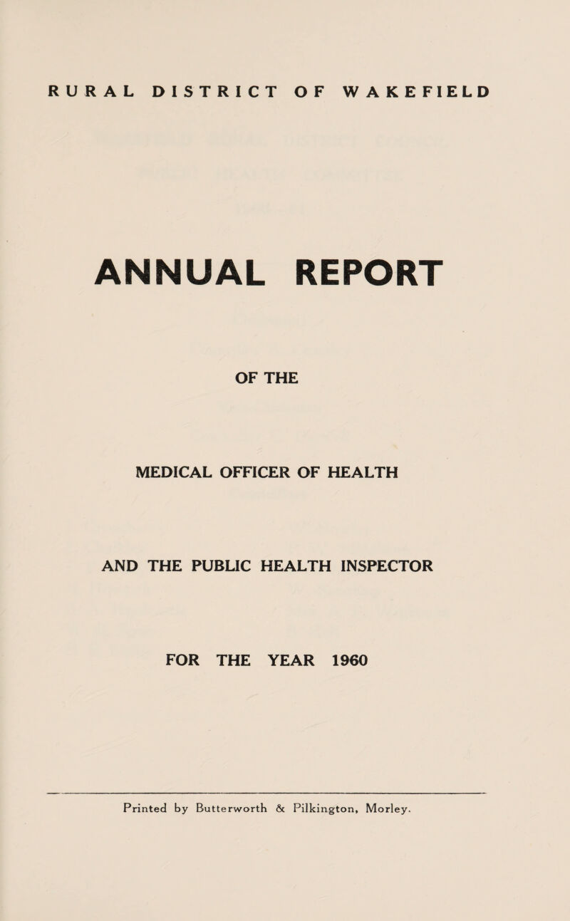 RURAL DISTRICT OF WAKEFIELD ANNUAL REPORT OF THE MEDICAL OFFICER OF HEALTH AND THE PUBLIC HEALTH INSPECTOR FOR THE YEAR I960