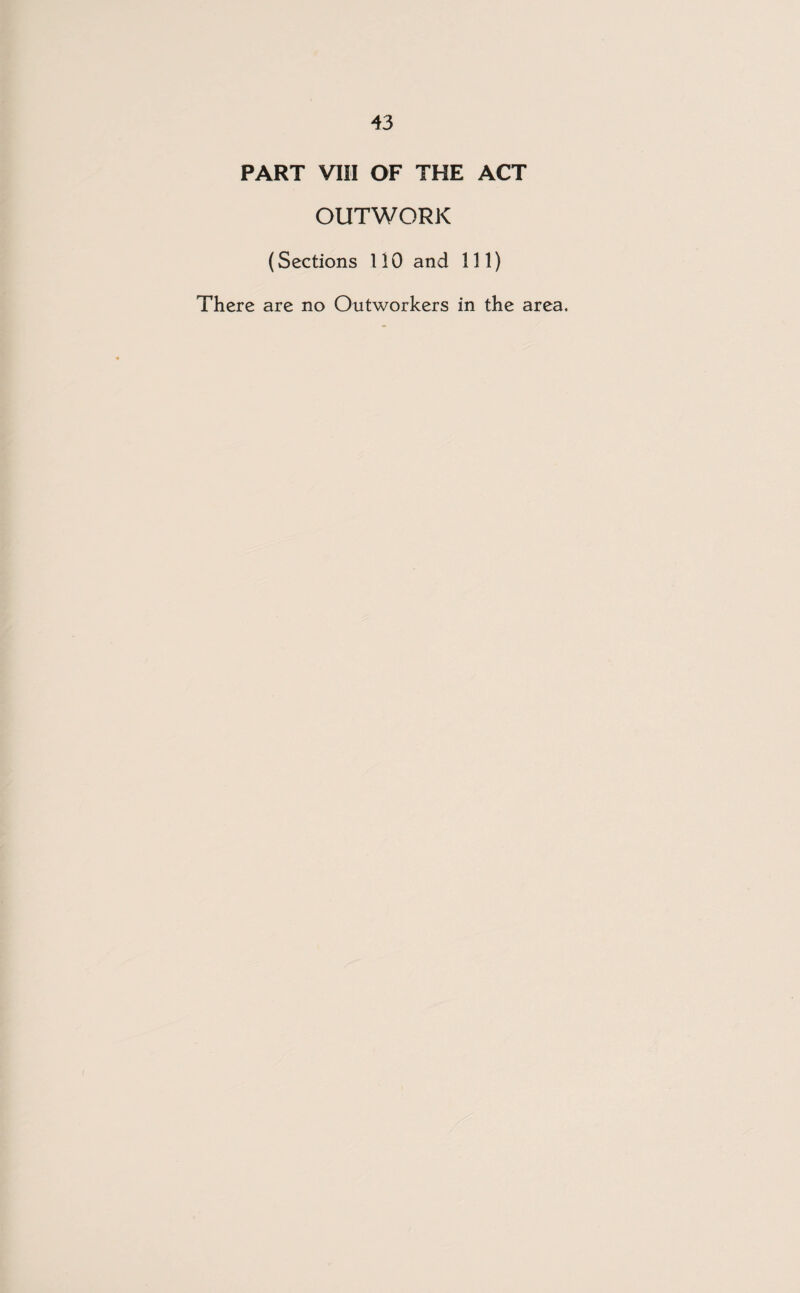 PART VIII OF THE ACT OUTWORK (Sections 110 and 111) There are no Outworkers in the area.