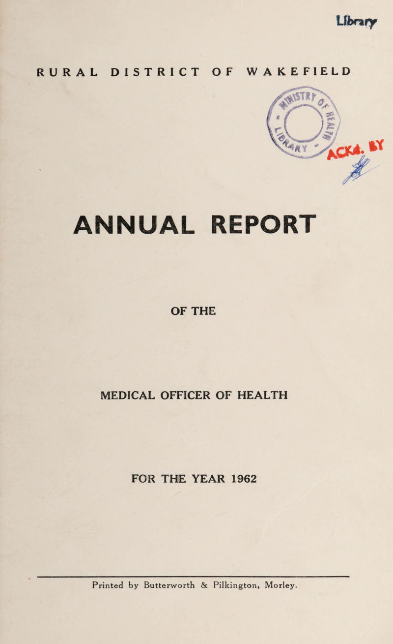 Library RURAL DISTRICT OF ANNUAL REPORT OF THE MEDICAL OFFICER OF HEALTH FOR THE YEAR 1962 Printed by Butterworth & Pilkington, Morley.