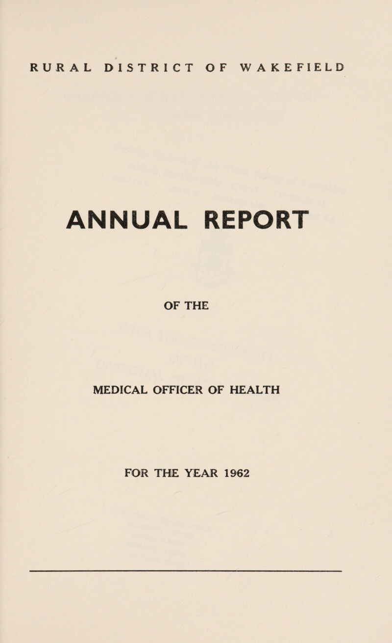 RURAL DISTRICT OF WAKEFIELD ANNUAL REPORT OF THE MEDICAL OFFICER OF HEALTH FOR THE YEAR 1962
