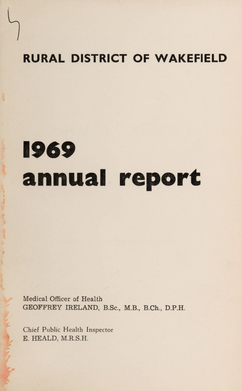 RURAL DISTRICT OF WAKEFIELD 1969 annual Medical Officer of Health GEOFFREY IRELAND, B.Sc., M.B., B.Ch., D.P.H. Chief Public Health Inspector E. HEALD, M.R.S.H.