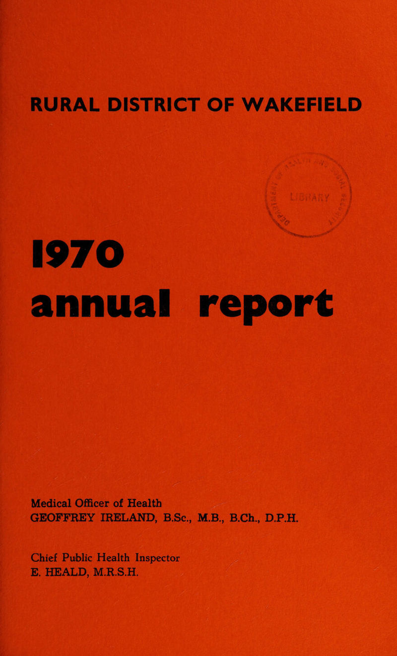 RURAL DISTRICT OF WAKEFIELD GEOFFREY IRELAND, B.Sc., M.B., B.Ch., D.P.H. Chief Public Health Inspector E. HEALD, M.R.S.H.