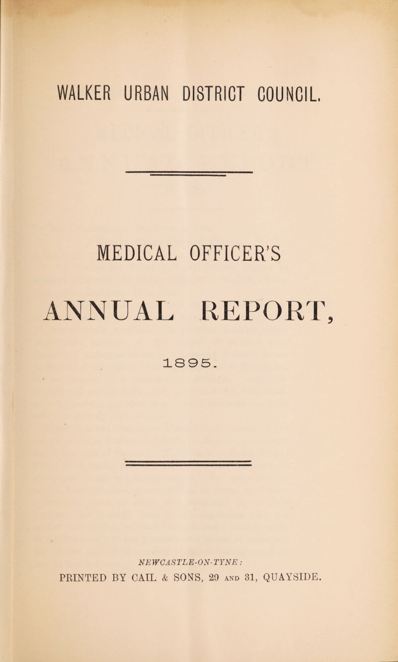 WALKER URBAN DISTRICT COUNCIL. MEDICAL OFFICER'S ANNUAL REPORT 18 95. NEWCASTLE-ON-TYNE: PRINTED BY CAIL & SONS, 29 and 81, QUAYSIDE.