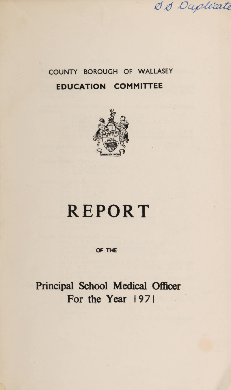 dd COUNTY BOROUGH OF WALLASEY EDUCATION COMMITTEE REPORT OF THE Principal School Medical Officer For the Year 1971