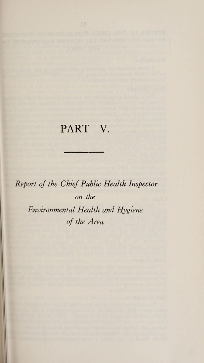 PART V. Report of the Chief Public Health Inspector on the Environmental Health and Hygiene of the Area