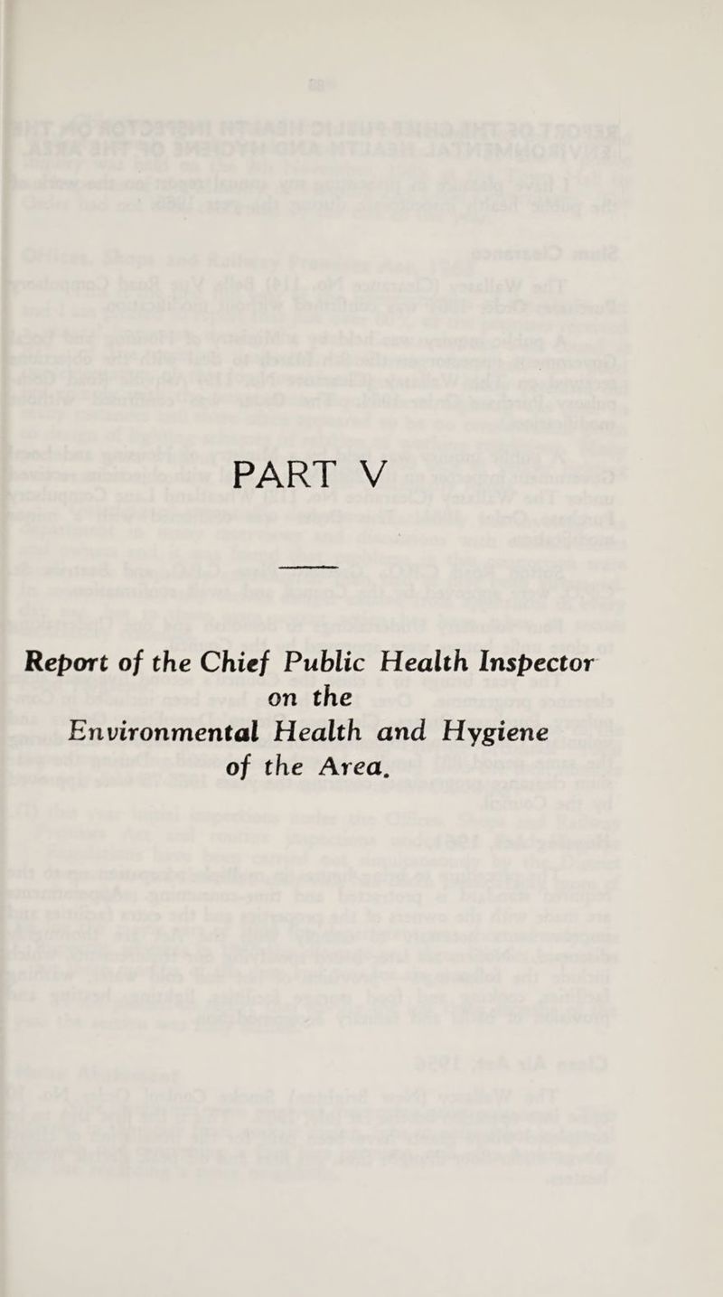 PART V Report of the Chief Public Health Inspecto on the Environmental Health and Hygiene of the Area.