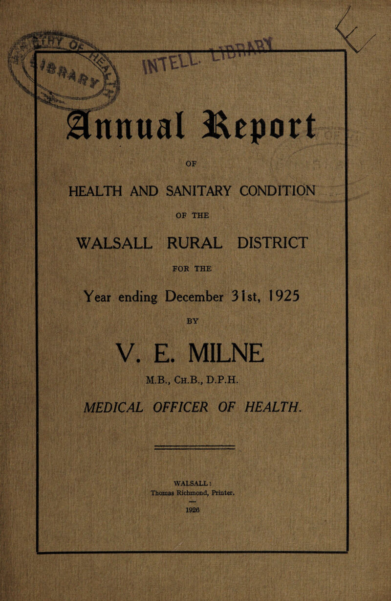 HEALTH AND SANITARY CONDITION OF THE WALSALL RURAL DISTRICT FOR THE Year ending December 31st, 1925 BY V. E. MILNE M.B., Ch.B., D.P.H. MEDICAL OFFICER OF HEALTH. WALSALL: Thomas Richmond, Printer, 1926