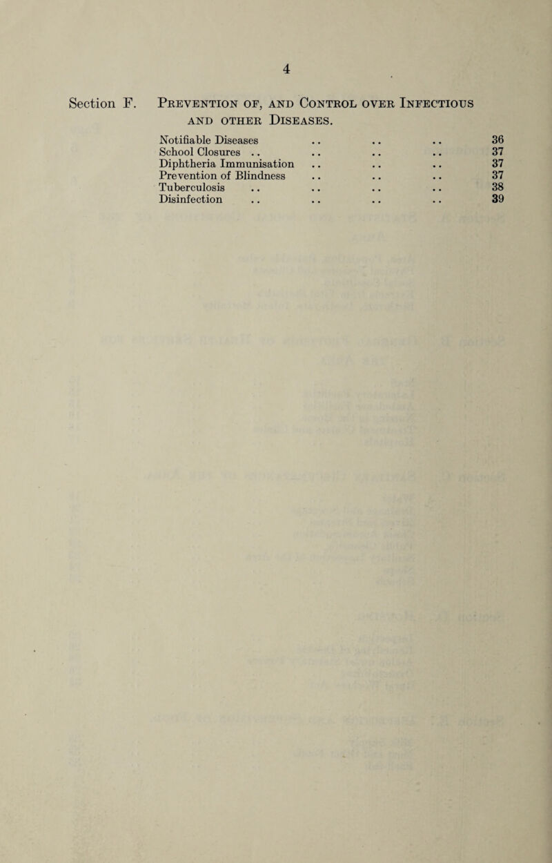Section F. Prevention of, and Control over Infectious AND OTHER DISEASES. Notifiable Diseases .. .. .. 36 School Closures .. .. .. .. 37 Diphtheria Immunisation .. .. .. 37 Prevention of Blindness .. .. .. 37 Tuberculosis .. .. .. .. 38
