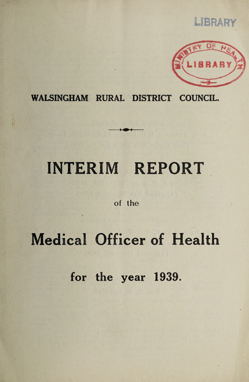 LIBRARY WALSINGHAM RURAL DISTRICT COUNCIL. INTERIM REPORT of the Medical Officer of Health for the year 1939.