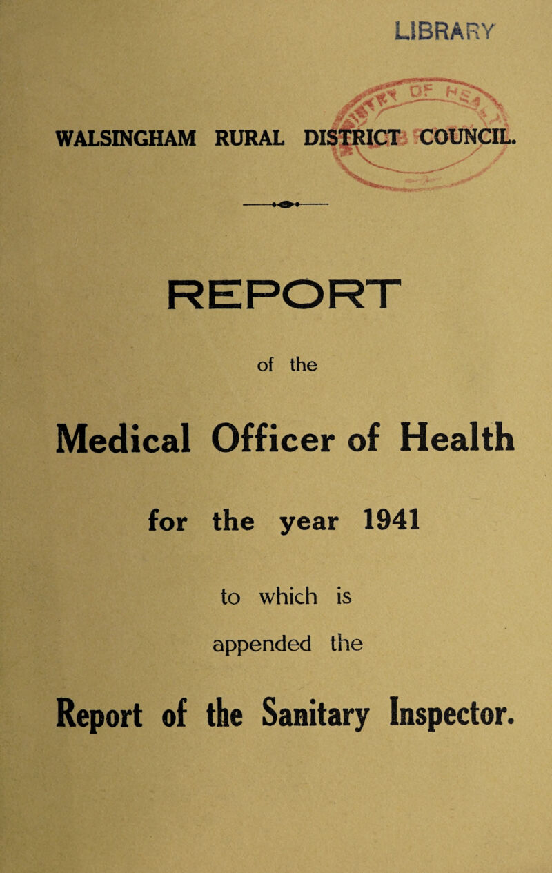 LIBRARY WALSINGHAM RURAL COUNCIL / / of the Medical Officer of Health for the year 1941 to which is appended the Report of the Sanitary Inspector.