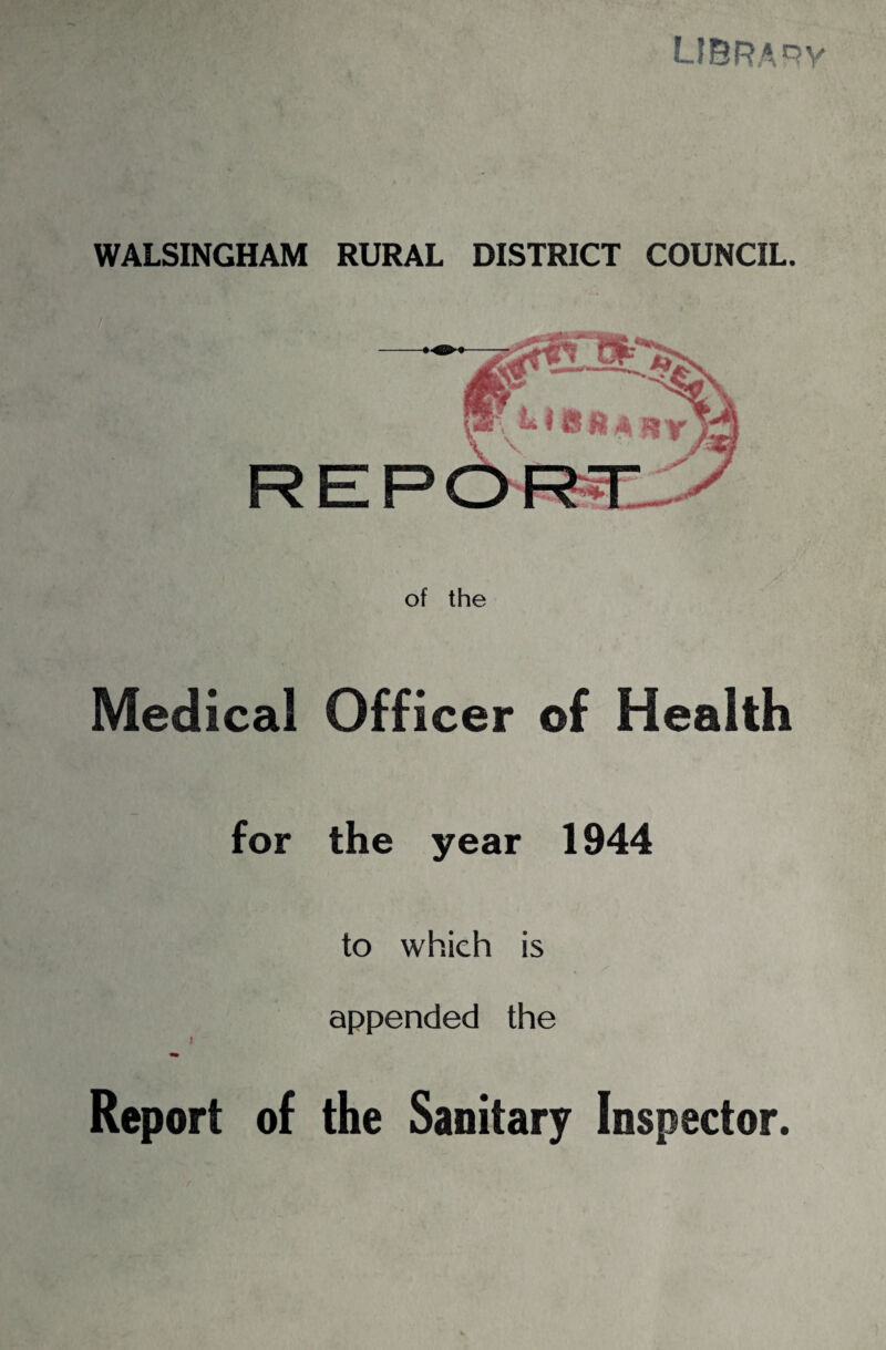 ljbrapy WALSINGHAM RURAL DISTRICT COUNCIL. RE of the Medical Officer of Health for the year 1944 to which is appended the r Report of the Sanitary Inspector.