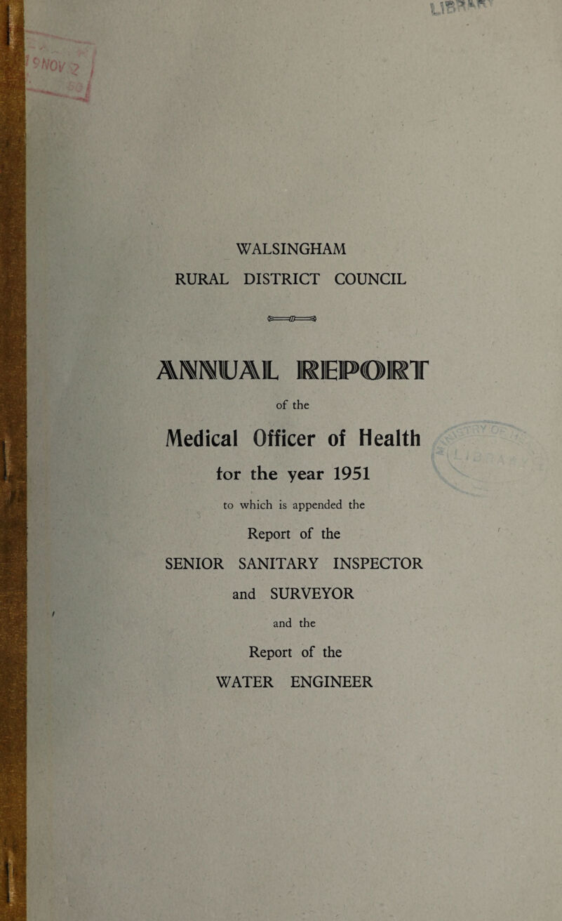 WALSINGHAM RURAL DISTRICT COUNCIL AWMIUA1IL REPORT of the Medical Officer of Health tor the year 1951 to which is appended the Report of the SENIOR SANITARY INSPECTOR and SURVEYOR and the Report of the WATER ENGINEER