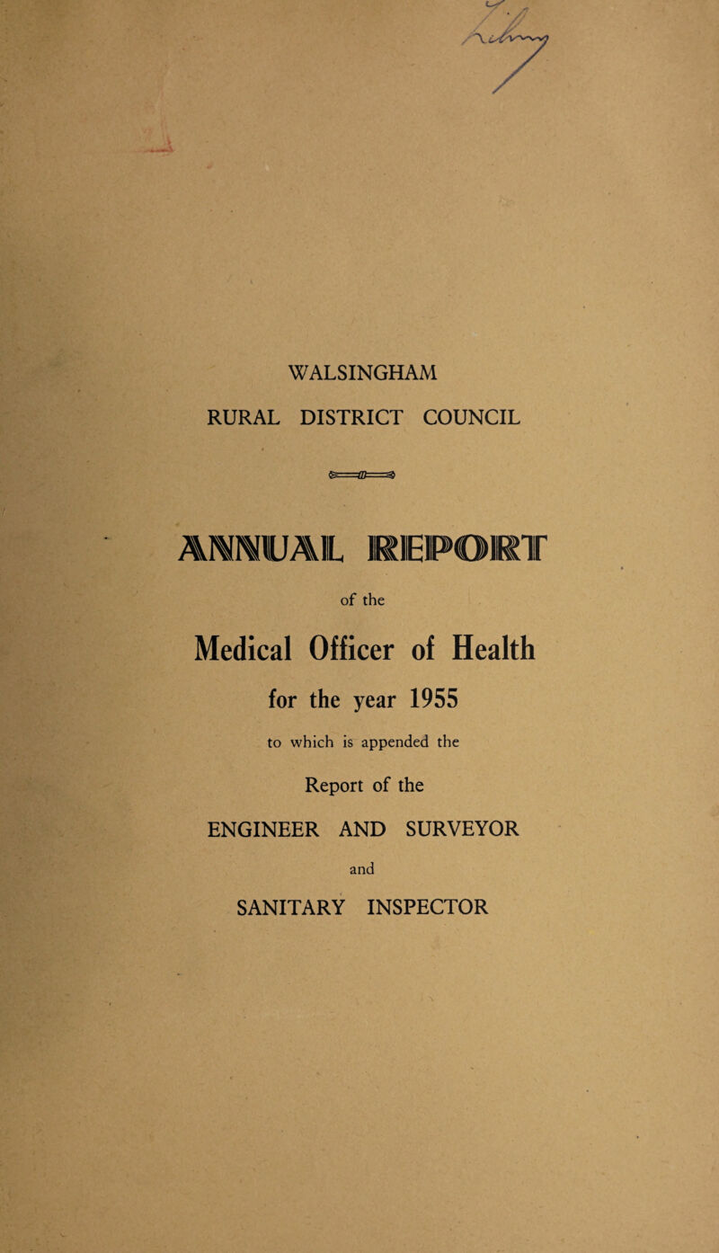 WALSINGHAM RURAL DISTRICT COUNCIL AMMUAIL REPORT of the Medical Officer of Health for the year 1955 to which is appended the Report of the ENGINEER AND SURVEYOR and SANITARY INSPECTOR