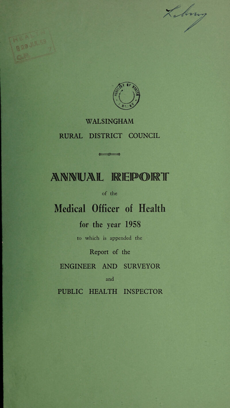 WALSINGHAM RURAL DISTRICT COUNCIL AMltUAlL REPORT of the Medical Officer of Health for the year 1958 to which is appended the Report of the ENGINEER AND SURVEYOR and PUBLIC HEALTH INSPECTOR