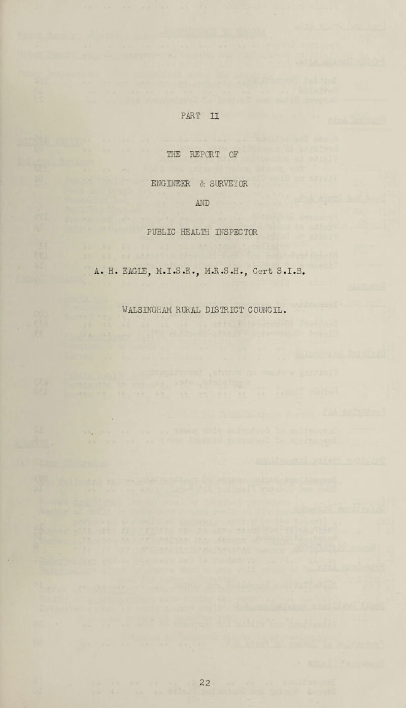 PART II THE REPCET OF ENGINEER & SURVEYOR AND PUBLIC HEALTH INSPECTOR A. H. EAGLE, M.I.S.E., M.R.S.H., Cert S.I.B. WALSINGHAM RURAL DISTRICT COUNCIL.