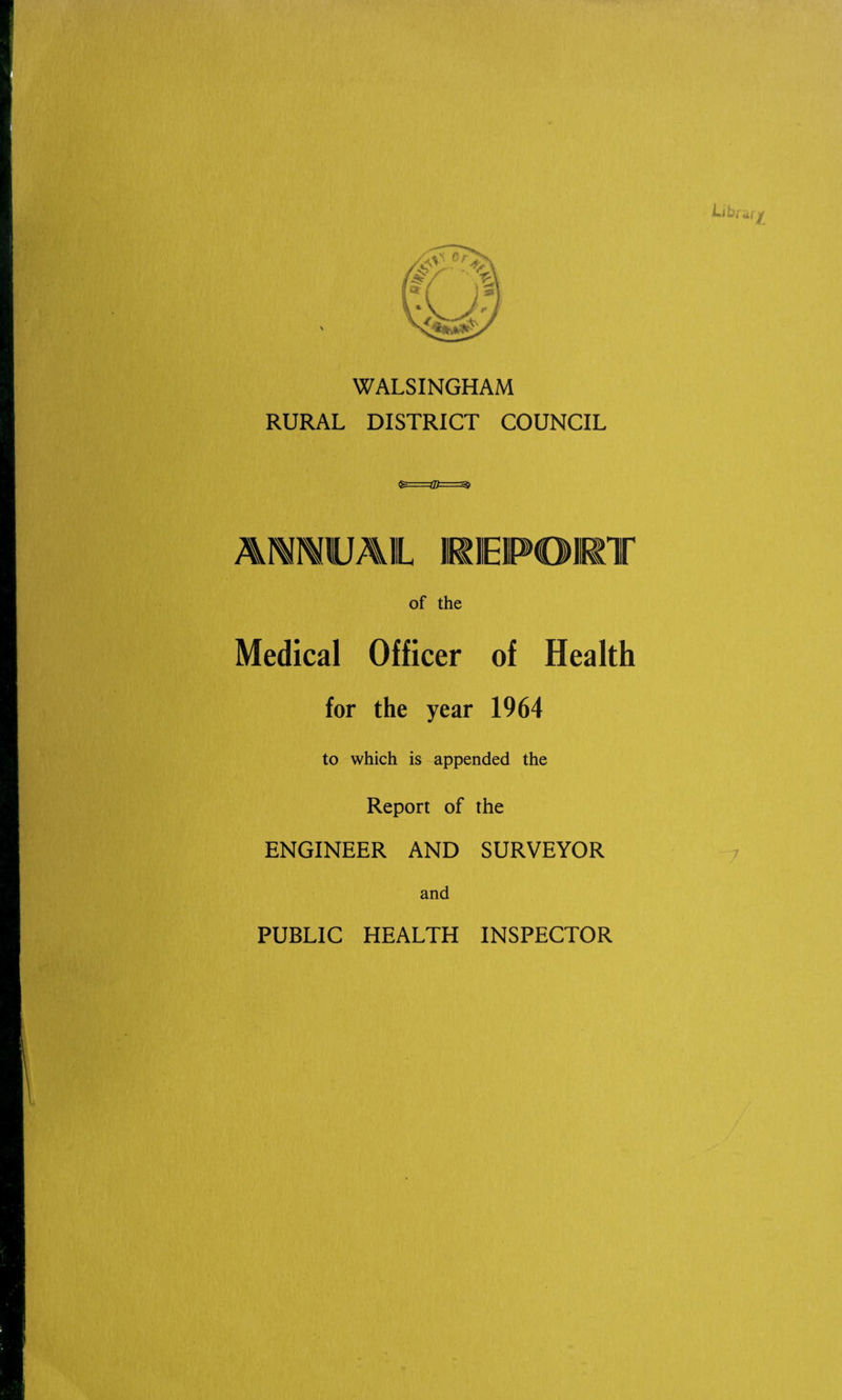 Library \ WALSINGHAM RURAL DISTRICT COUNCIL AMIWUAIL REPORT of the Medical Officer of Health for the year 1964 to which is appended the Report of the ENGINEER AND SURVEYOR and PUBLIC HEALTH INSPECTOR