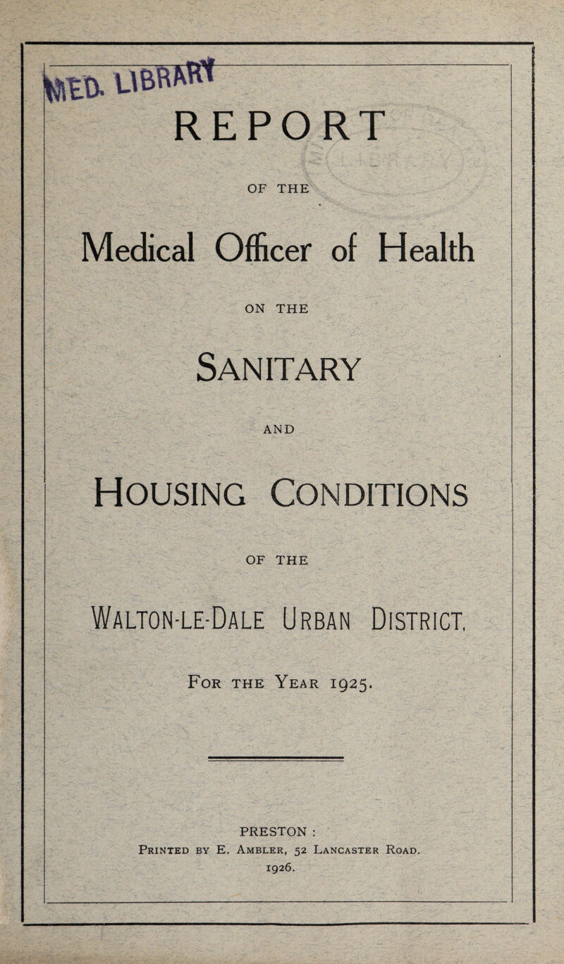 MED- U&wKt REPORT OF THE Medical Officer of Health ON THE Sanitary AND Housing Conditions OF THE Walton-le-Dale Urban District, For the Year 1925. PRESTON : Printed by E. Ambler, 52 Lancaster Road. 1926.