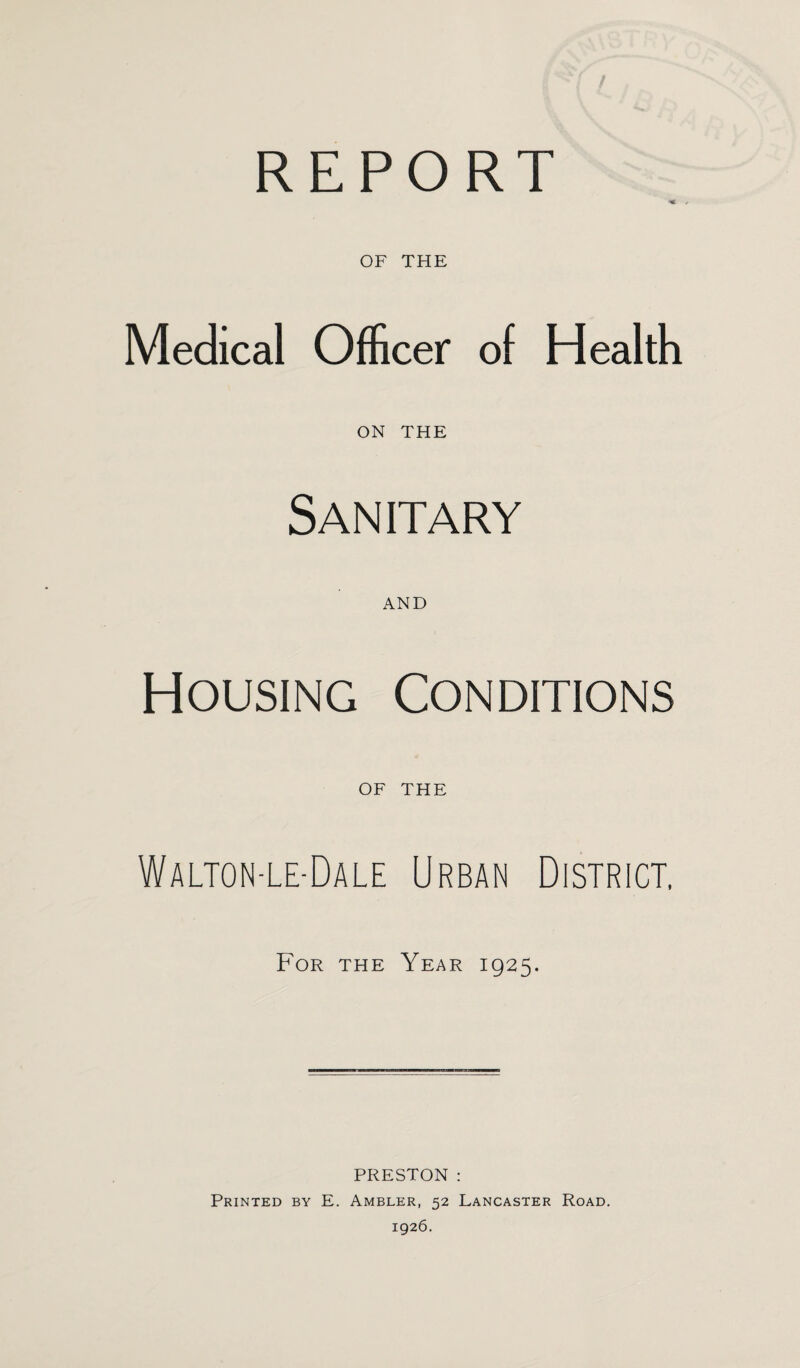 REPORT OF THE Medical Officer of Health ON THE Sanitary AND Housing Conditions OF THE Walton-le-Dale Urban District, For the Year 1925. PRESTON : Printed by E. Ambler, 52 Lancaster Road. 1926.