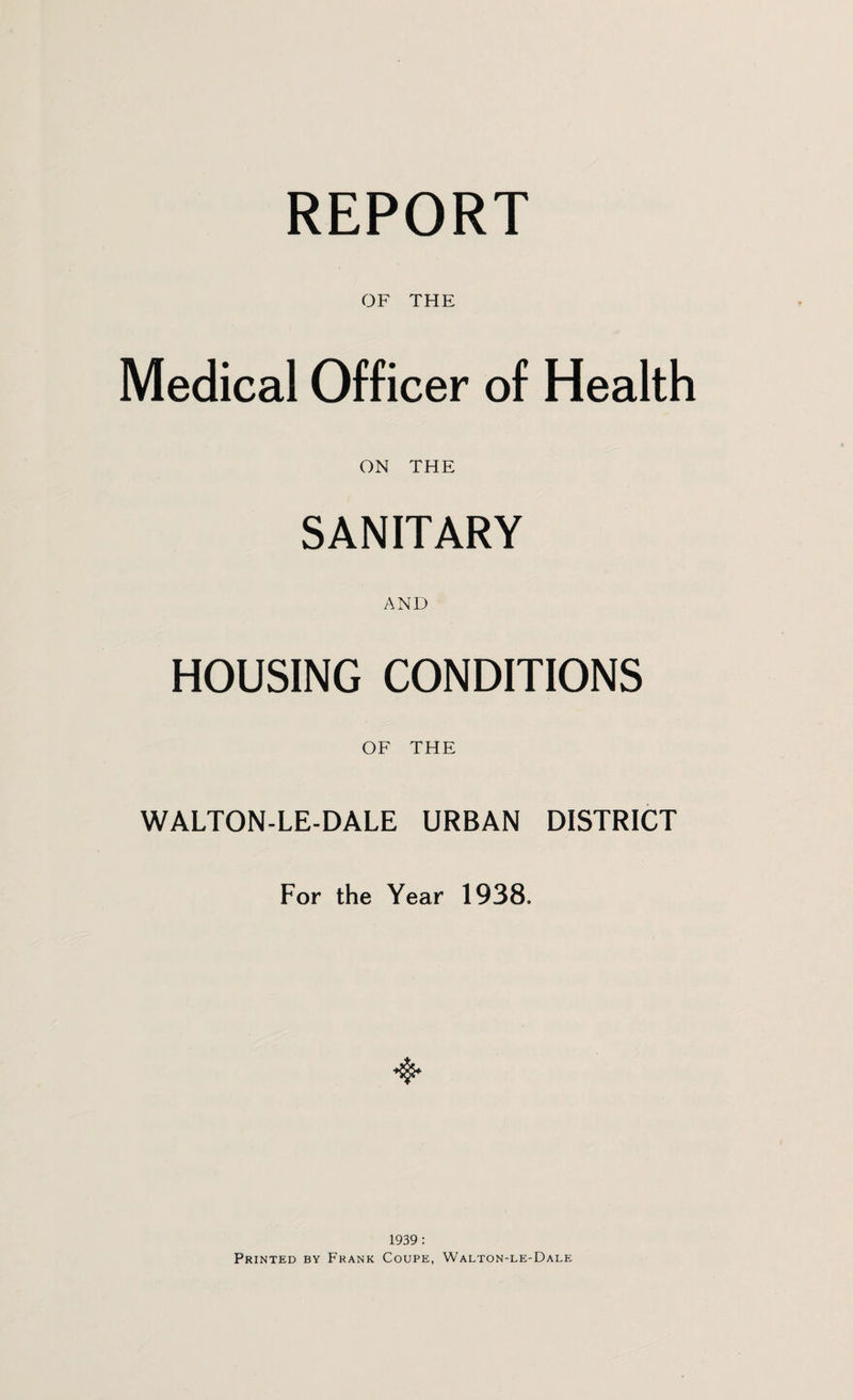 OF THE Medical Officer of Health ON THE SANITARY AND HOUSING CONDITIONS OF THE WALTON-LE-DALE URBAN DISTRICT For the Year 1938. 1939 : Printed by Frank Coupe, Walton-le-Dale