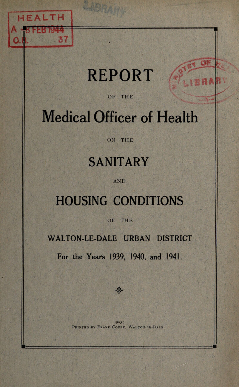 HEALTH A -fB FEB 1944 ' I A REPORT OF THE Medical Officer of Health ON THE SANITARY AND HOUSING CONDITIONS OF THE WALTON-LE-DALE URBAN DISTRICT For the Years 1939, 1940, and 1941. •$* 1943 : Printed by Frank Coupe, Waj.ton-de-Dale